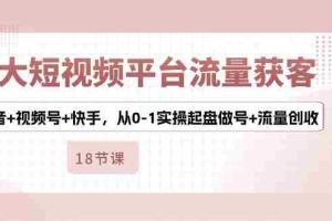 (10778期)3大短视频平台流量获客,抖音+视频号+快手,从0-1实操起盘做号+流量创收