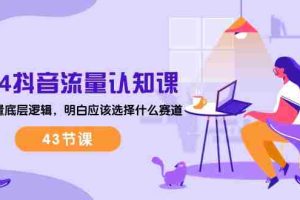 (10713期)2024抖音流量·认知课:掌握流量底层逻辑,明白应该选择什么赛道 (43节课)