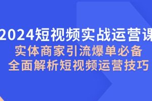 （12987期）2024短视频实战运营课，实体商家引流爆单必备，全面解析短视频运营技巧