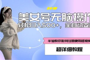 美女号无脑操作,轻松日入500+,全自动变现,超详细教程