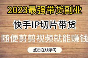2023最强带货副业快手IP切片带货,门槛低,0粉丝也可以进行,随便剪剪视频就能赚钱