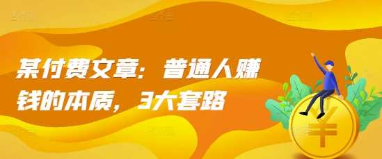 某付费文章：普通人赚钱的本质，3大套路-精品资源站