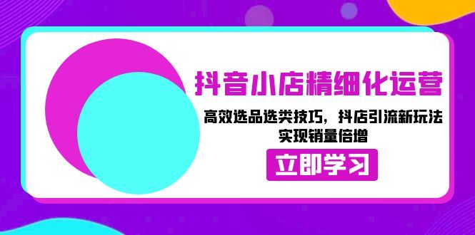 （13646期）抖音小店精细化运营：高效选品选类技巧，抖店引流新玩法，实现销量倍增-精品资源站
