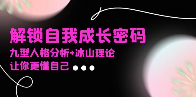 （13574期）某社群课程，解锁自我成长密码，九型人格分析+冰山理论，让你更懂自己-精品资源站