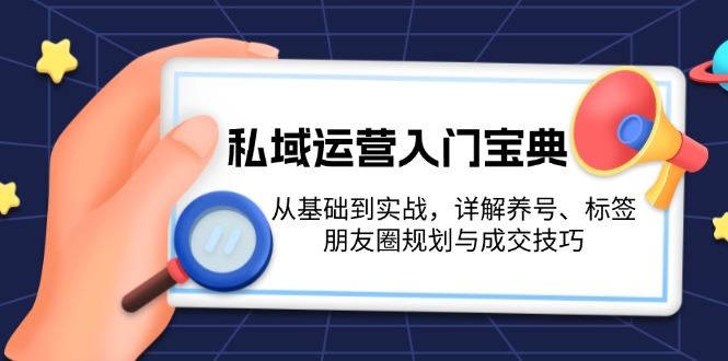 （13519期）私域运营入门宝典：从基础到实战，详解养号、标签、朋友圈规划与成交技巧-精品资源站