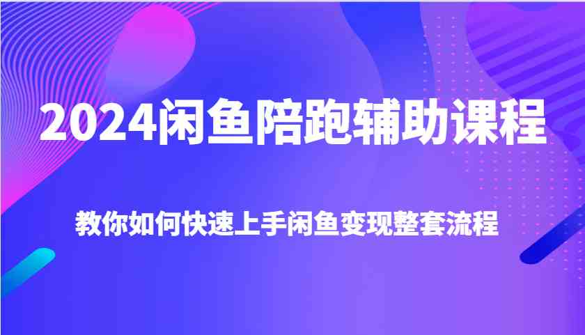 2024闲鱼陪跑辅助课程，教你如何快速上手闲鱼变现整套流程-精品资源站