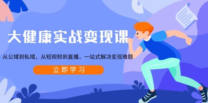 （13733期）大健康实战变现课：从公域到私域，从短视频到直播，一站式解决变现难题-精品资源站