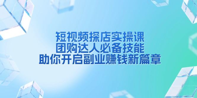 （13810期）短视频探店实操课，团购达人必备技能，助你开启副业赚钱新篇章-精品资源站