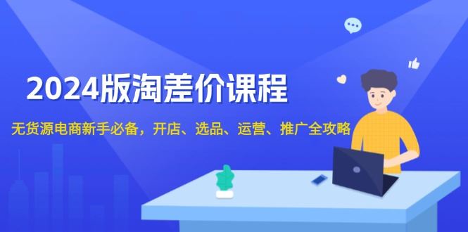 （13871期）2024版淘差价课程，无货源电商新手必备，开店、选品、运营、推广全攻略-精品资源站