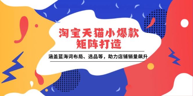 （13882期）淘宝天猫小爆款矩阵打造：涵盖蓝海词布局、选品等，助力店铺销量飙升-精品资源站