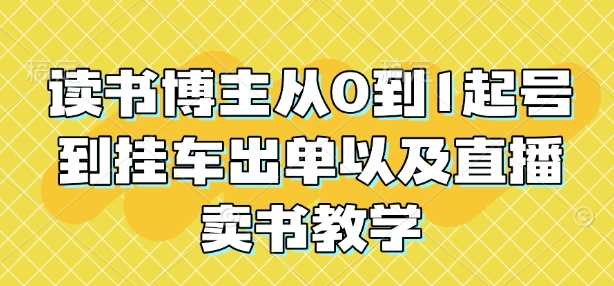 读书博主从0到1起号到挂车出单以及直播卖书教学-精品资源站