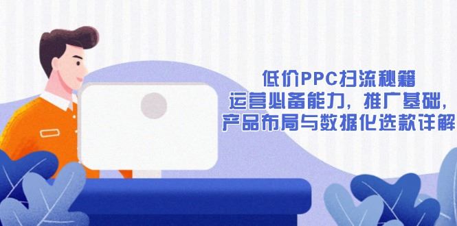 （13879期）低价PPC扫流秘籍：运营必备能力, 推广基础, 产品布局与数据化选款详解-精品资源站