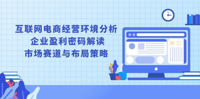 （13878期）互联网电商经营环境分析, 企业盈利密码解读, 市场赛道与布局策略-精品资源站