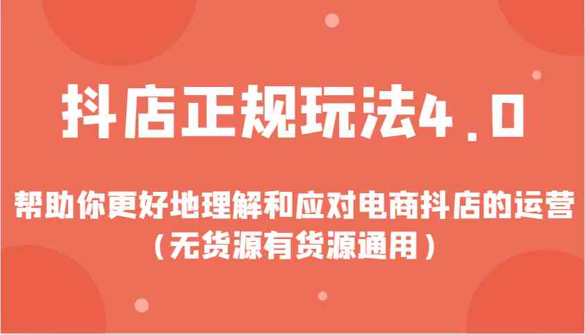 抖店正规玩法4.0，帮助你更好地理解和应对电商抖店的运营（无货源有货源通用）-精品资源站