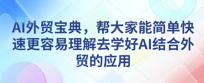 AI外贸宝典，帮大家能简单快速更容易理解去学好AI结合外贸的应用-精品资源站