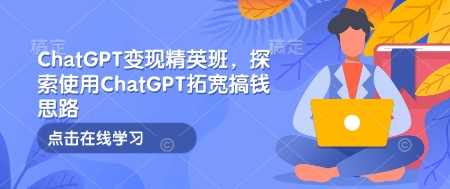 ChatGPT变现精英班，探索使用ChatGPT拓宽搞钱思路-精品资源站