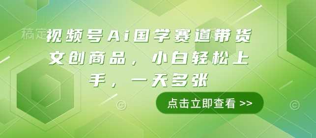 视频号Ai国学赛道带货文创商品，小白轻松上手，一天多张-精品资源站