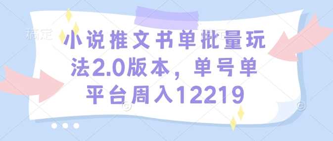 小说推文书单批量玩法2.0版本，单号单平台周入12219-精品资源站