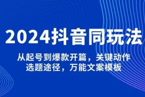 （13982期）2024抖音同玩法，从起号到爆款开篇，关键动作，选题途径，万能文案模板