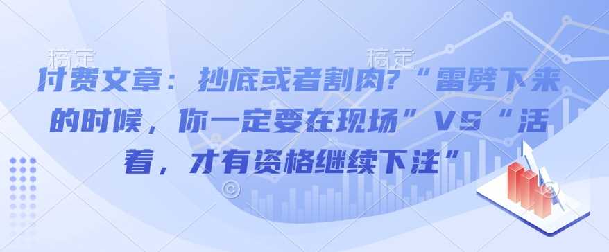 付费文章：抄底或者割肉?“雷劈下来的时候，你一定要在现场”VS“活着，才有资格继续下注”-精品资源站