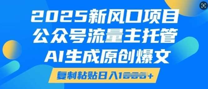 2025新风口项目，公众号流量主托管，AI生成原创爆文，复制粘贴日入多张-精品资源站