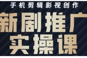 影视短剧号运营与剪辑实战全攻略，手机剪辑影视创作，新剧推广实操课