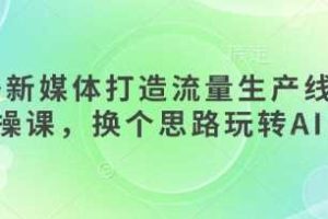 AI+新媒体打造流量生产线实操课，换个思路玩转AI