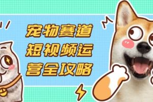（14345期）宠物赛道短视频运营全攻略，选品拍摄剪辑实操，实现流量到收益转化