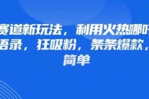 情感赛道新玩法，利用火热哪吒IP做情感语录，狂吸粉，条条爆款，操作简单