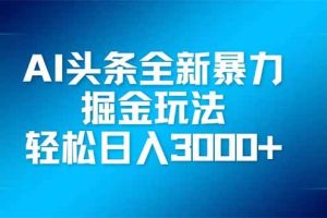 （14442期）AI头条全新暴利掘金玩法，矩阵操作，轻松日入3000+