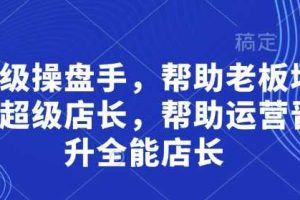 超级操盘手，​帮助老板培养超级店长，帮助运营晋升全能店长