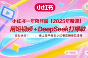 小红书一年陪伴课【2025年新课】，用短视频+deepSeek打爆款，史上最干货的小红书店铺爆款课程