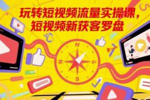 玩转短视频流量实操课，短视频新获客罗盘