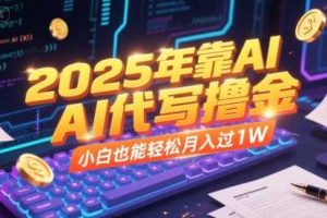 2025年靠AI代写撸金，小白也能轻松月入过1W