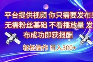 平台提供视频，你只需要发布， 无需粉丝基础，不看播放量，发布成功即获报酬，日入3张【揭秘】