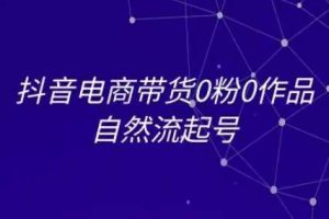 抖音电商带货0粉0作品自然流起号，抖音电商教程