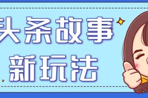 头条故事类新玩法，一天20+，保姆级完全实操教程（附指令）