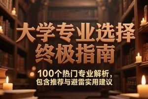 （15261期）付费文：大学专业选择终极指南,100个热门专业解析,包含推荐与避雷实用建议