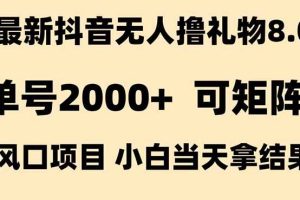 （15311期）抖音无人撸礼物8.0玩法 全新风口   见效果快  全无人  单号当天产出2000+