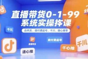 直播带货0~1~99系统实操课，自然流、微付费​起号、千川、随心推等，直播带货全链路完整逻辑