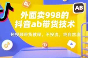 外面卖998的抖音ab带货技术，短视频带货教程，不投流，纯自然流