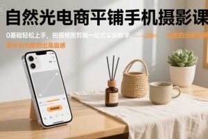 自然光电商平铺手机摄影课，0基础轻松上手，拍摄修图剪辑一站式实操教学，用手机也能拍出高级感