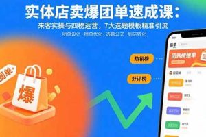 （15834期）实体店卖爆团单速成课：来客实操与四榜运营，7大选题模板精准引流