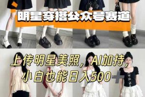 公众号明星穿搭赛道，上传明星美照，AI加持，小白也能日入5张
