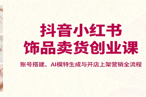 抖音小红书饰品卖货创业课，账号搭建、AI模特生成与开店上架营销全流程