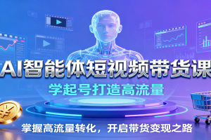 AI智能体短视频带货课:学起号打造高流量,掌握高流量转化,开启带货变现之路