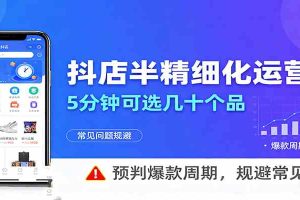 抖店半精细化运营,5分钟可选几十个品,预判爆款周期,规避常见问题