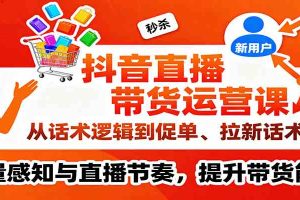 抖音直播带货运营课,从话术逻辑到促单、拉新话术,流量感知与直播节奏,提升带货能力