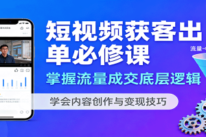 短视频获客出单必修课:掌握流量成交底层逻辑,学会内容创作与变现技巧