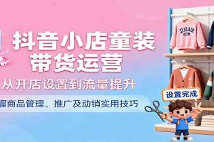 抖音小店童装带货运营,从开店设置到流量提升,掌握商品管理、推广及动销实用技巧